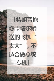 特朗普抱怨卡塔尔赠送的飞机“太大”，不适合做总统专机