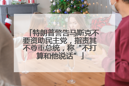 特朗普警告马斯克不要资助民主党，指责其不尊重总统，称“不打算和他说话”