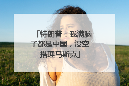 特朗普：我满脑子都是中国，没空搭理马斯克