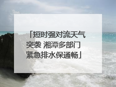 短时强对流天气突袭 湘潭多部门紧急排水保通畅
