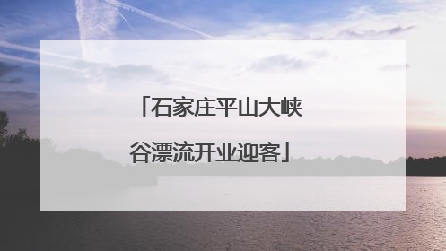 石家庄平山大峡谷漂流开业迎客