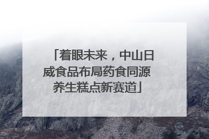 着眼未来，中山日威食品布局药食同源养生糕点新赛道