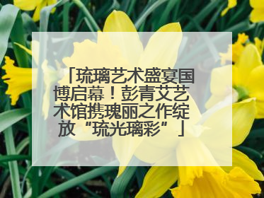 琉璃艺术盛宴国博启幕！彭青艾艺术馆携瑰丽之作绽放“琉光璃彩”