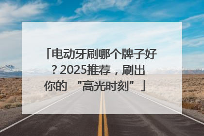 电动牙刷哪个牌子好？2025推荐，刷出你的 “高光时刻”