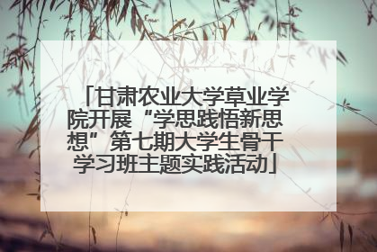 甘肃农业大学草业学院开展“学思践悟新思想”第七期大学生骨干学习班主题实践活动