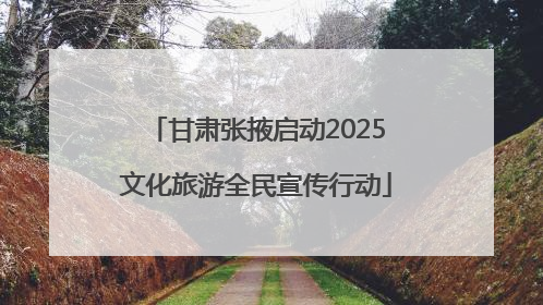 甘肃张掖启动2025文化旅游全民宣传行动