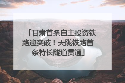 甘肃首条自主投资铁路迎突破！天陇铁路首条特长隧道贯通