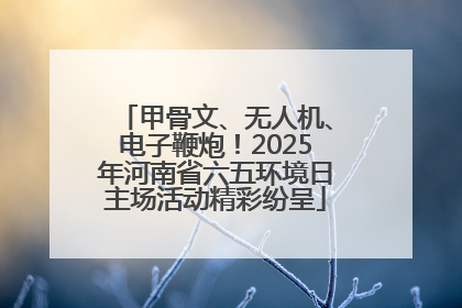 甲骨文、无人机、电子鞭炮！2025年河南省六五环境日主场活动精彩纷呈