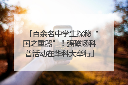 百余名中学生探秘“国之重器”！强磁场科普活动在华科大举行