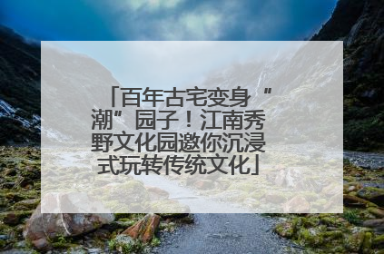 百年古宅变身“潮”园子！江南秀野文化园邀你沉浸式玩转传统文化