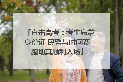 直击高考：考生忘带身份证 民警与时间赛跑助其顺利入场