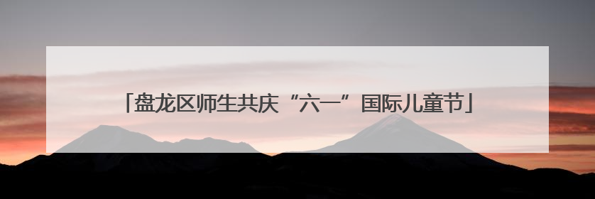 盘龙区师生共庆“六一”国际儿童节
