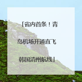 省内首条！青岛机场开通直飞韩国清州航线