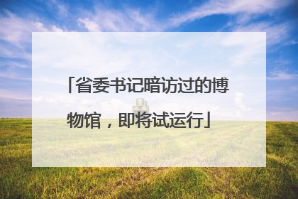 省委书记暗访过的博物馆，即将试运行