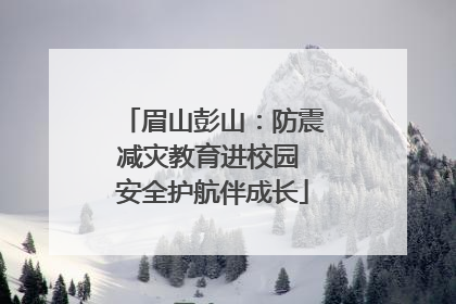 眉山彭山：防震减灾教育进校园 安全护航伴成长