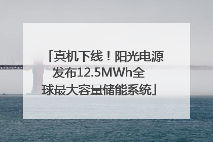 真机下线！阳光电源发布12.5MWh全球最大容量储能系统