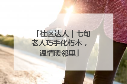 社区达人｜七旬老人巧手化朽木，温情暖邻里