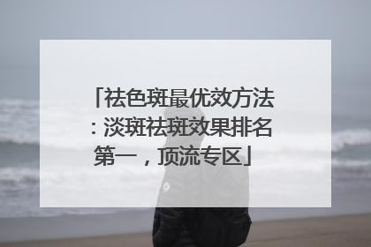 祛色斑最优效方法：淡斑祛斑效果排名第一，顶流专区