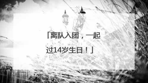 离队入团，一起过14岁生日！