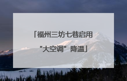 福州三坊七巷启用“大空调”降温