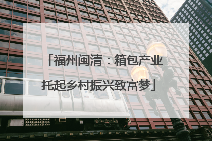 福州闽清：箱包产业托起乡村振兴致富梦