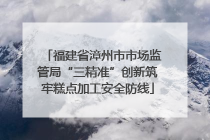 福建省漳州市市场监管局“三精准”创新筑牢糕点加工安全防线