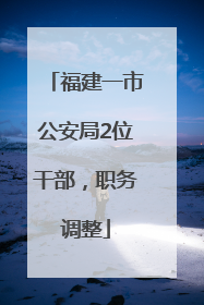 福建一市公安局2位干部，职务调整