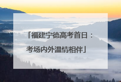 福建宁德高考首日：考场内外温情相伴