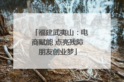福建武夷山：电商赋能 点亮残障朋友创业梦