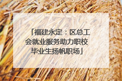 福建永定：区总工会就业服务助力职校毕业生扬帆职场