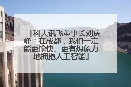 科大讯飞董事长刘庆峰：在成都，我们一定能更愉快、更有想象力地拥抱人工智能