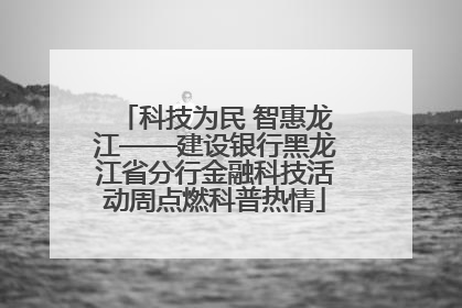 科技为民 智惠龙江——建设银行黑龙江省分行金融科技活动周点燃科普热情