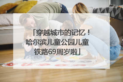 穿越城市的记忆！哈尔滨儿童公园儿童铁路69周岁啦
