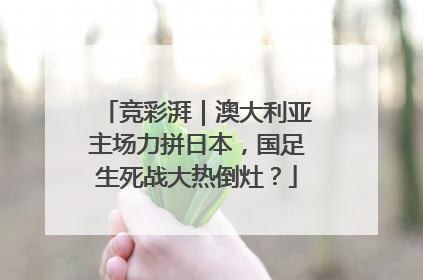 竞彩湃｜澳大利亚主场力拼日本，国足生死战大热倒灶？
