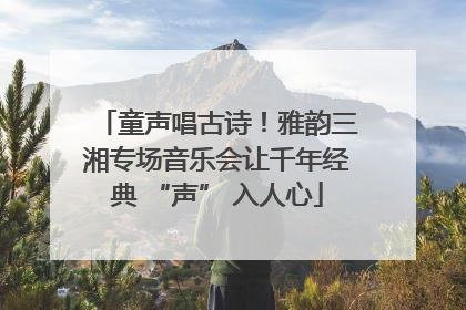 童声唱古诗！雅韵三湘专场音乐会让千年经典 “声” 入人心