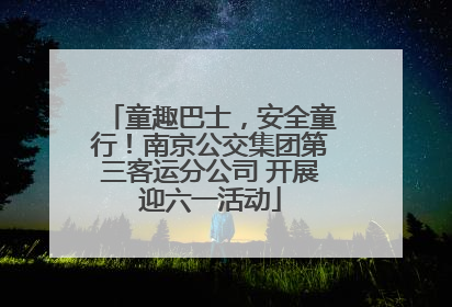 童趣巴士，安全童行！南京公交集团第三客运分公司 开展迎六一活动