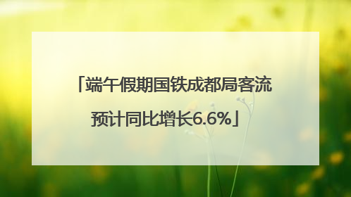 端午假期国铁成都局客流预计同比增长6.6%