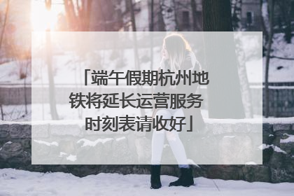 端午假期杭州地铁将延长运营服务 时刻表请收好