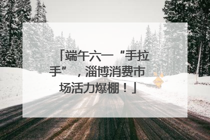 端午六一“手拉手”，淄博消费市场活力爆棚！