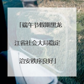 端午节假期黑龙江省社会大局稳定治安秩序良好