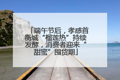 端午节后，孝感首衡城“榴莲热”持续发酵，消费者迎来“甜蜜”囤货期