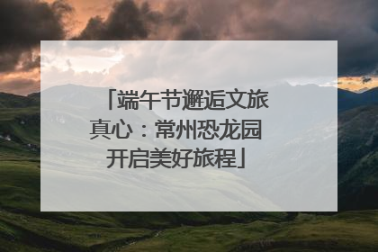 端午节邂逅文旅真心：常州恐龙园开启美好旅程