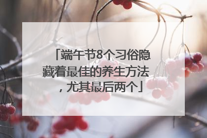 端午节8个习俗隐藏着最佳的养生方法，尤其最后两个