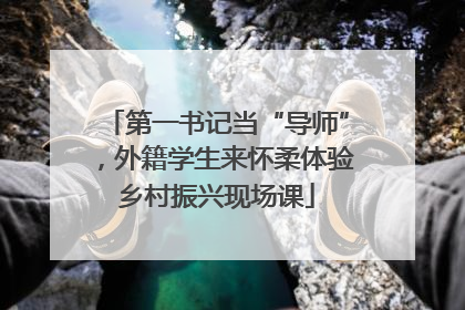 第一书记当“导师”，外籍学生来怀柔体验乡村振兴现场课