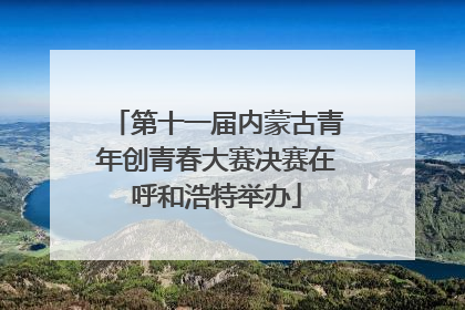 第十一届内蒙古青年创青春大赛决赛在呼和浩特举办