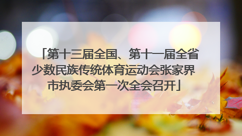 第十三届全国、第十一届全省少数民族传统体育运动会张家界市执委会第一次全会召开