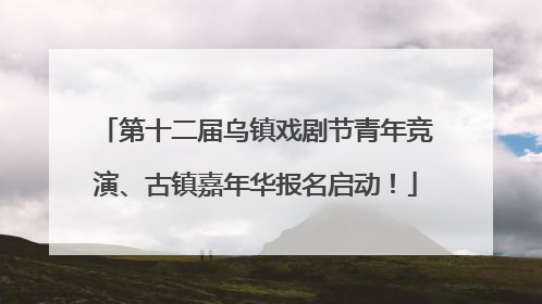 第十二届乌镇戏剧节青年竞演、古镇嘉年华报名启动！