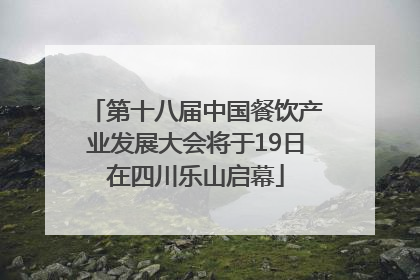 第十八届中国餐饮产业发展大会将于19日在四川乐山启幕