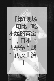 第1现场｜堪比“吃不起的黄金”，日本“大米争夺战”再度上演