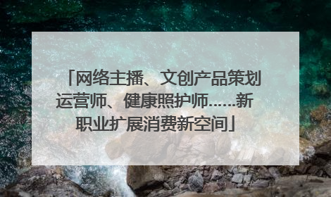 网络主播、文创产品策划运营师、健康照护师……新职业扩展消费新空间
